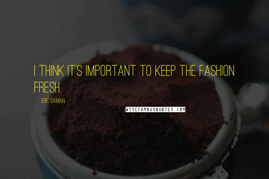 Eric Daman Quotes: I think it's important to keep the fashion fresh.