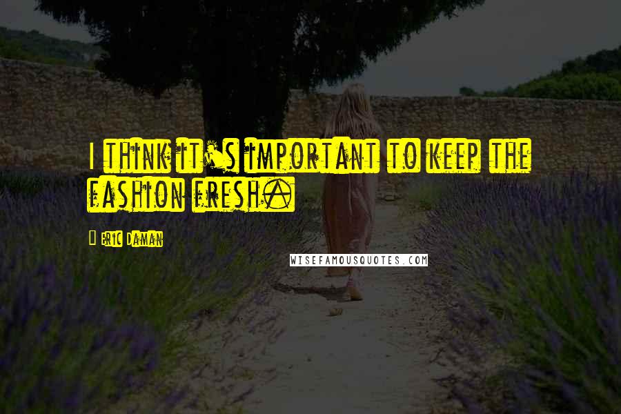 Eric Daman Quotes: I think it's important to keep the fashion fresh.