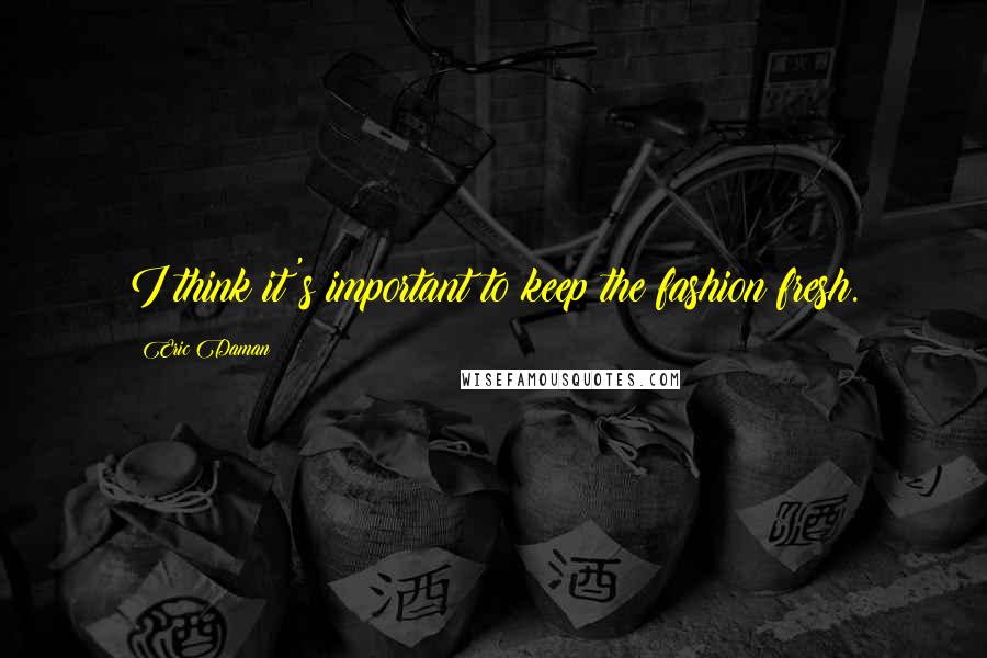 Eric Daman Quotes: I think it's important to keep the fashion fresh.