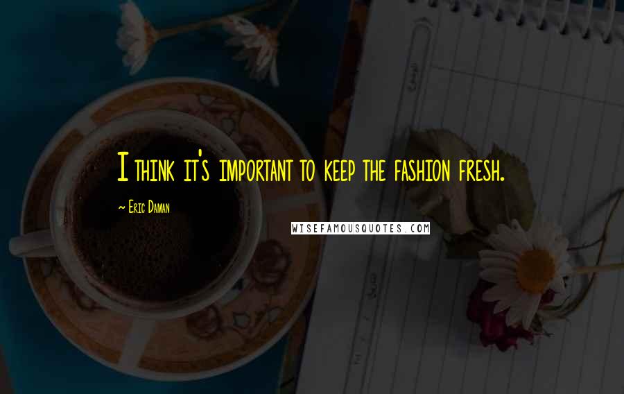 Eric Daman Quotes: I think it's important to keep the fashion fresh.