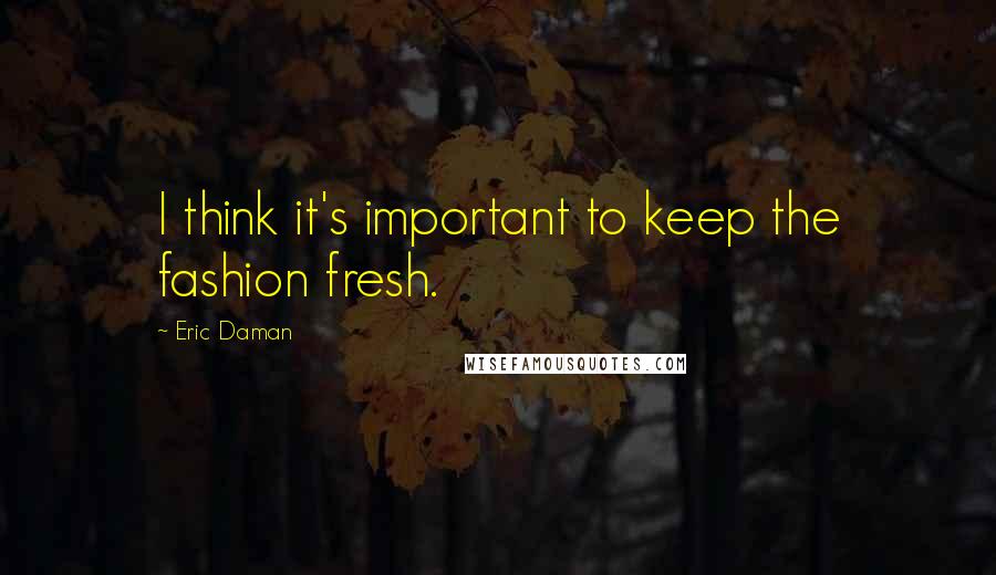 Eric Daman Quotes: I think it's important to keep the fashion fresh.