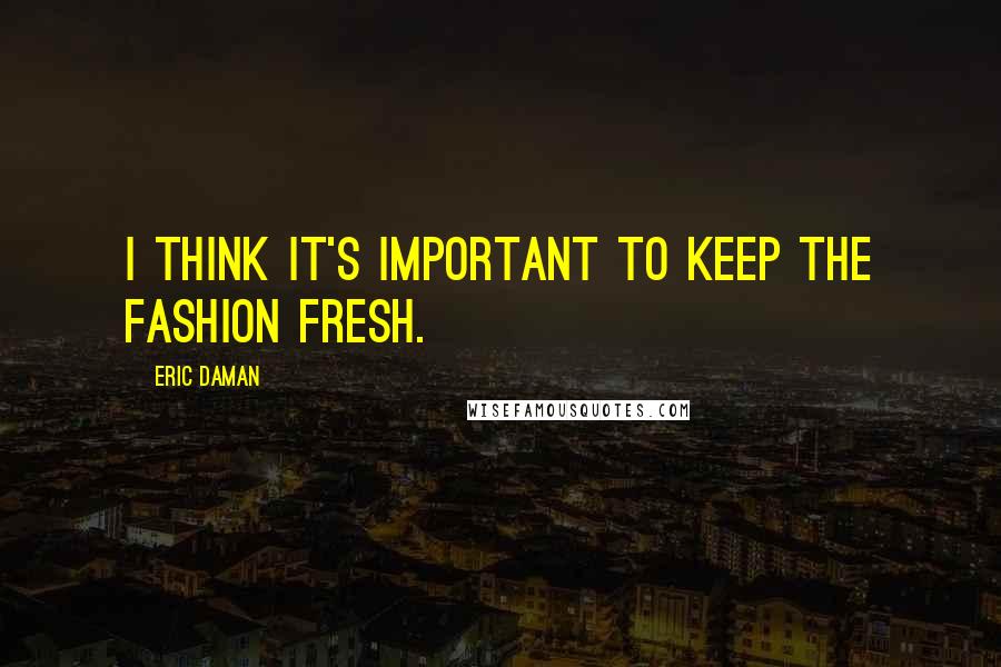 Eric Daman Quotes: I think it's important to keep the fashion fresh.