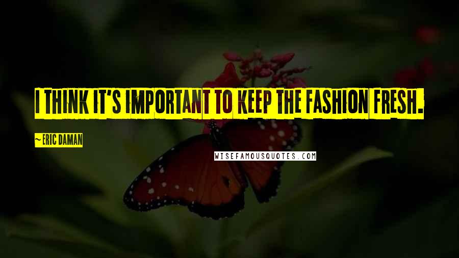 Eric Daman Quotes: I think it's important to keep the fashion fresh.