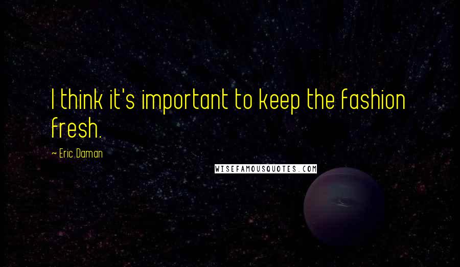 Eric Daman Quotes: I think it's important to keep the fashion fresh.