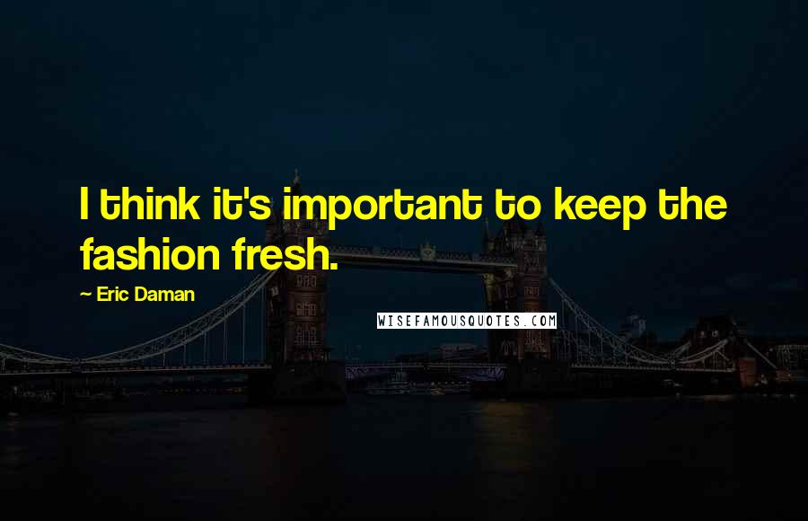 Eric Daman Quotes: I think it's important to keep the fashion fresh.