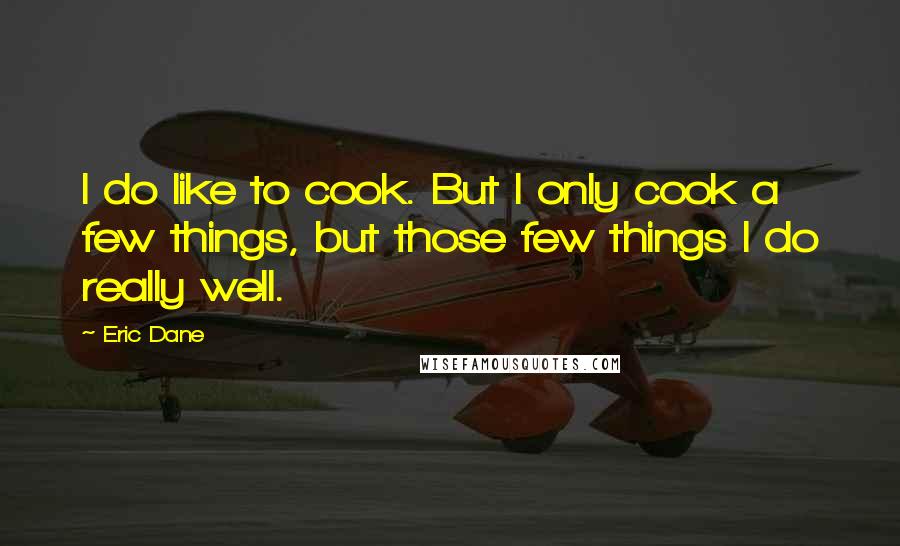 Eric Dane Quotes: I do like to cook. But I only cook a few things, but those few things I do really well.