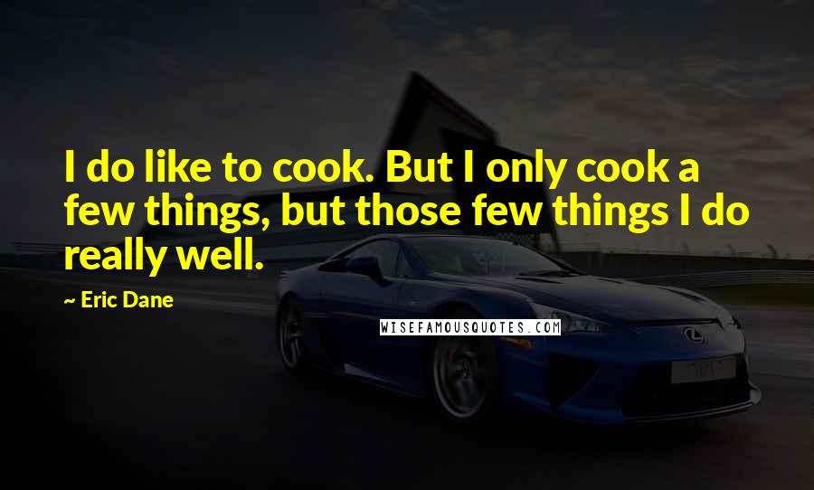 Eric Dane Quotes: I do like to cook. But I only cook a few things, but those few things I do really well.