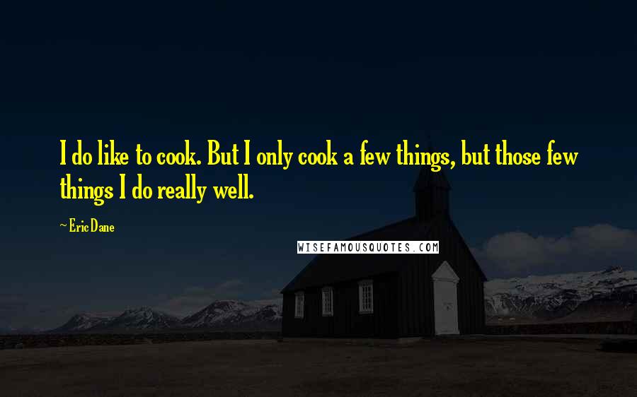 Eric Dane Quotes: I do like to cook. But I only cook a few things, but those few things I do really well.