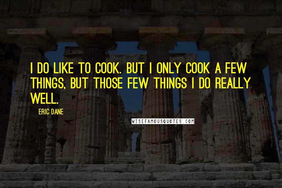 Eric Dane Quotes: I do like to cook. But I only cook a few things, but those few things I do really well.