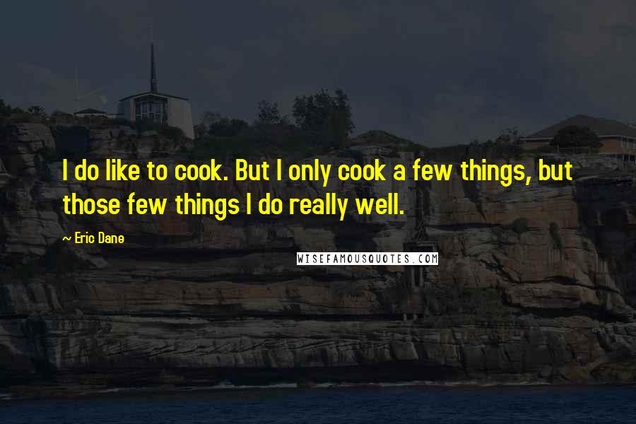 Eric Dane Quotes: I do like to cook. But I only cook a few things, but those few things I do really well.