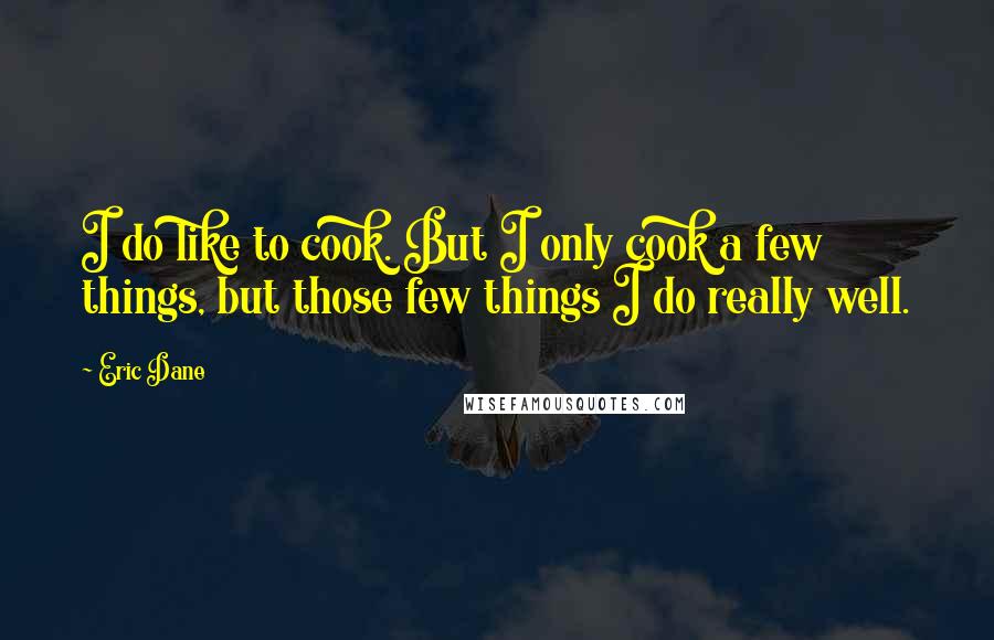 Eric Dane Quotes: I do like to cook. But I only cook a few things, but those few things I do really well.