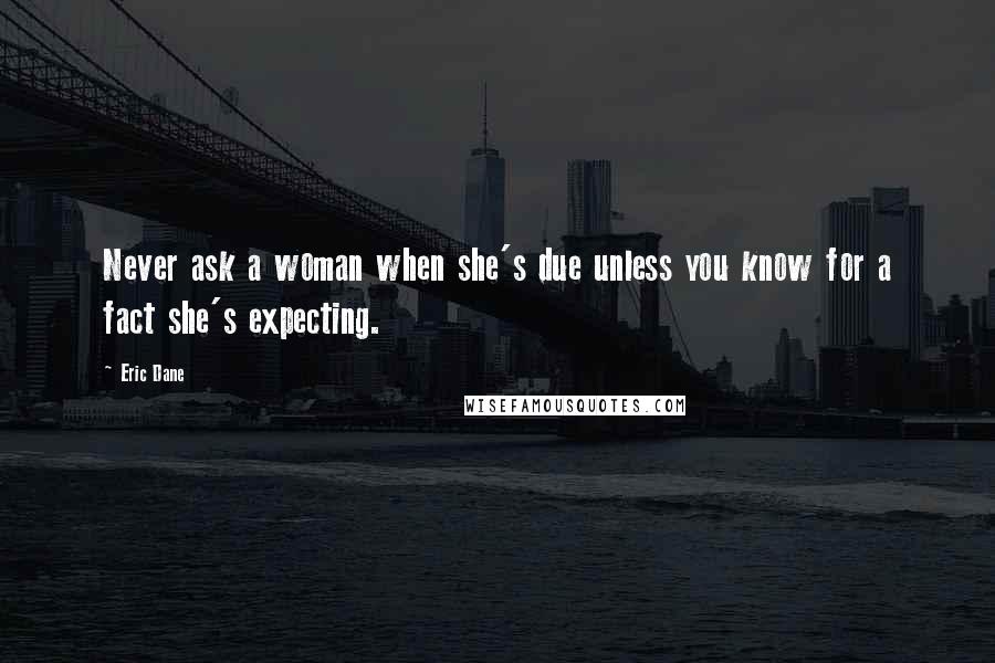Eric Dane Quotes: Never ask a woman when she's due unless you know for a fact she's expecting.