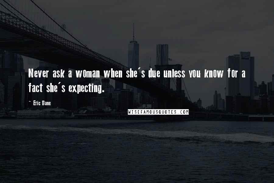 Eric Dane Quotes: Never ask a woman when she's due unless you know for a fact she's expecting.