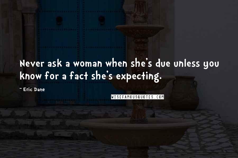 Eric Dane Quotes: Never ask a woman when she's due unless you know for a fact she's expecting.