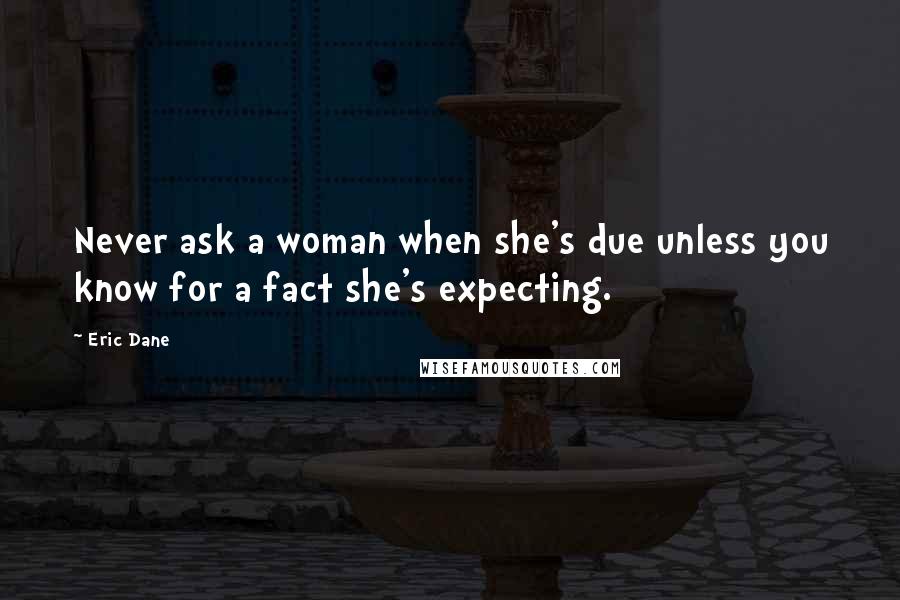 Eric Dane Quotes: Never ask a woman when she's due unless you know for a fact she's expecting.