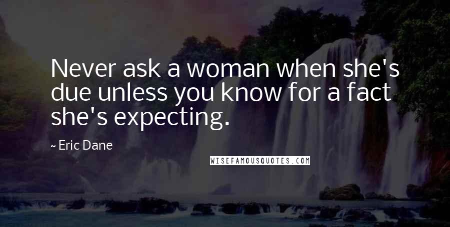 Eric Dane Quotes: Never ask a woman when she's due unless you know for a fact she's expecting.