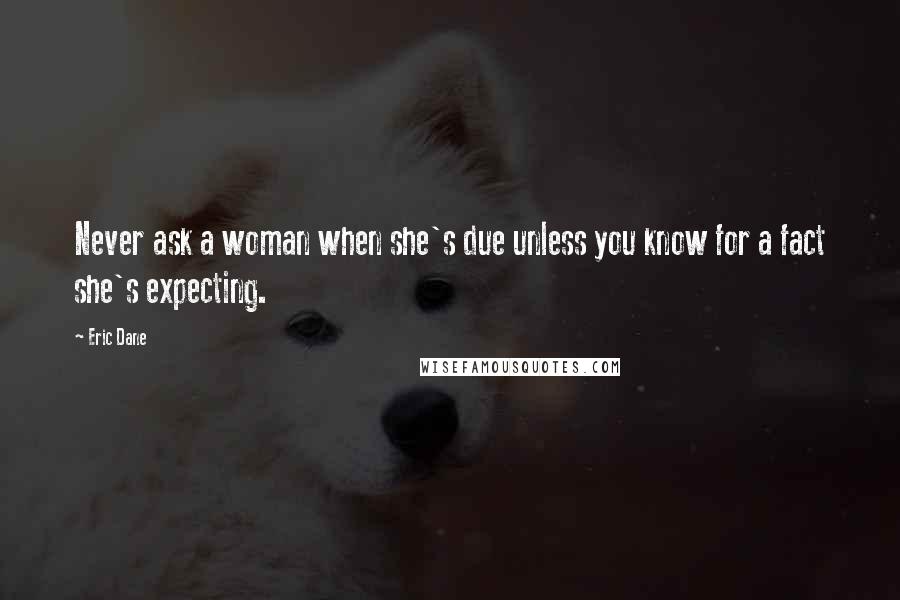 Eric Dane Quotes: Never ask a woman when she's due unless you know for a fact she's expecting.