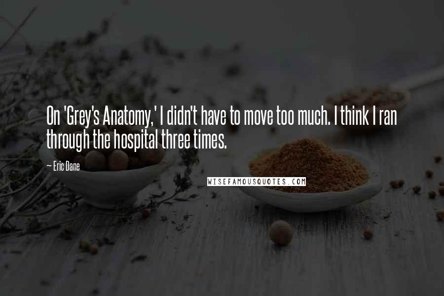 Eric Dane Quotes: On 'Grey's Anatomy,' I didn't have to move too much. I think I ran through the hospital three times.