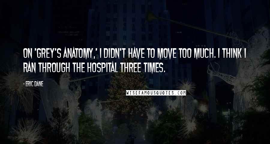 Eric Dane Quotes: On 'Grey's Anatomy,' I didn't have to move too much. I think I ran through the hospital three times.
