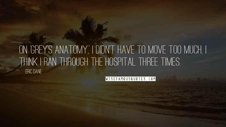 Eric Dane Quotes: On 'Grey's Anatomy,' I didn't have to move too much. I think I ran through the hospital three times.