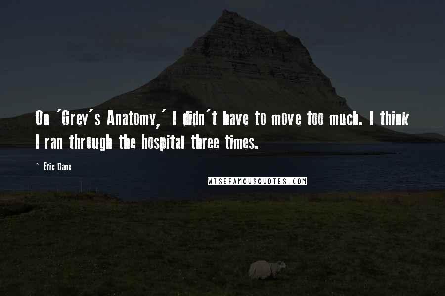 Eric Dane Quotes: On 'Grey's Anatomy,' I didn't have to move too much. I think I ran through the hospital three times.