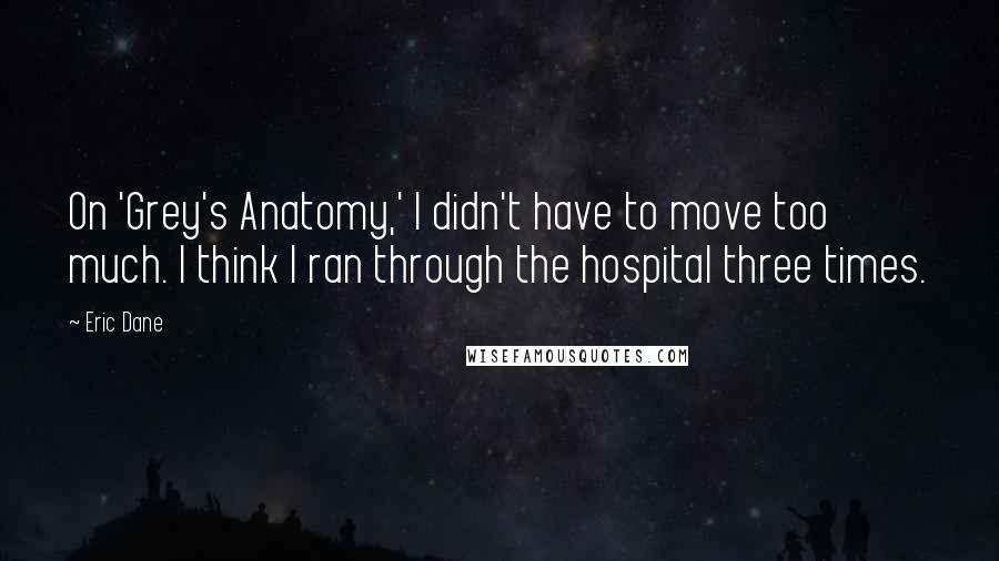 Eric Dane Quotes: On 'Grey's Anatomy,' I didn't have to move too much. I think I ran through the hospital three times.