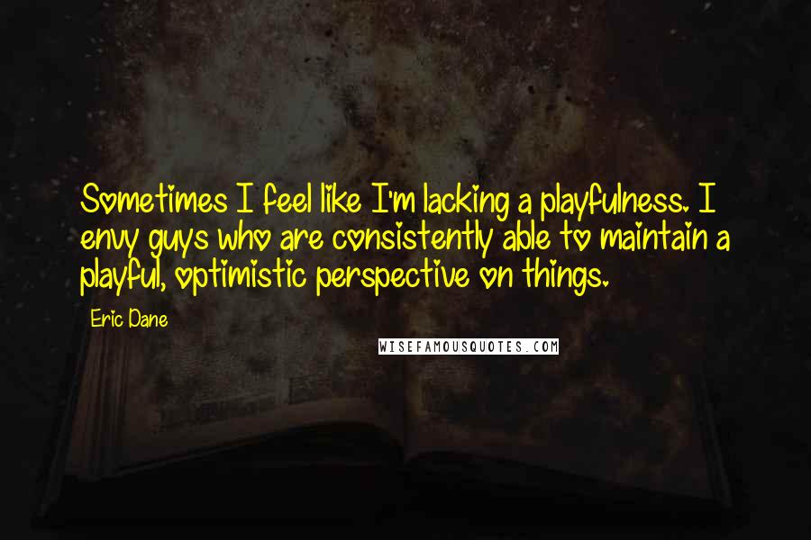 Eric Dane Quotes: Sometimes I feel like I'm lacking a playfulness. I envy guys who are consistently able to maintain a playful, optimistic perspective on things.
