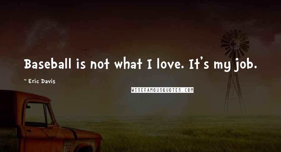 Eric Davis Quotes: Baseball is not what I love. It's my job.