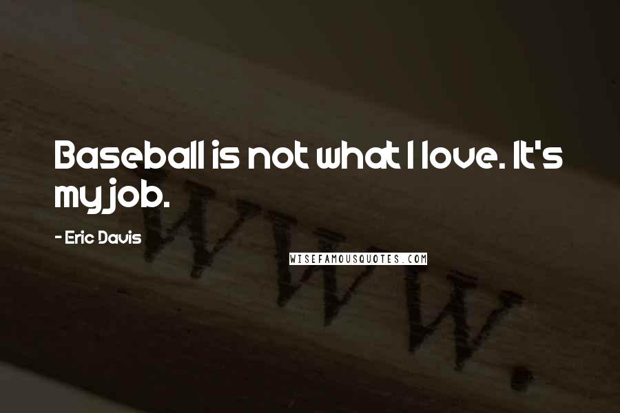 Eric Davis Quotes: Baseball is not what I love. It's my job.