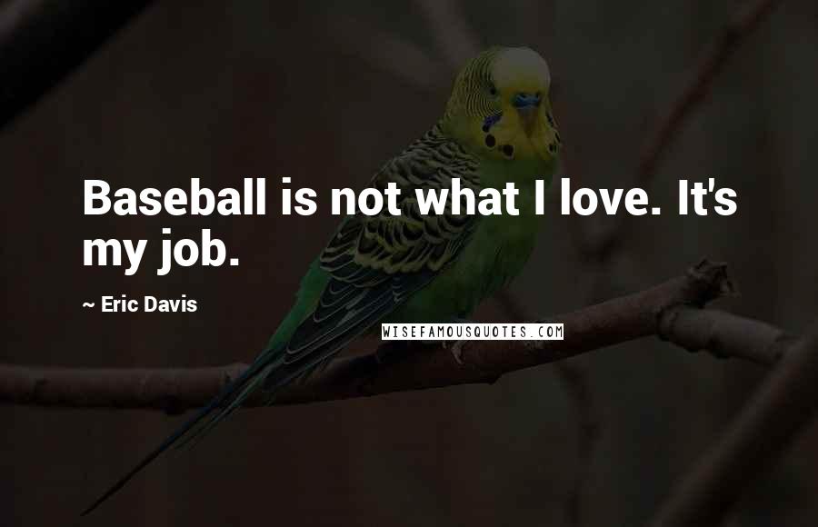 Eric Davis Quotes: Baseball is not what I love. It's my job.