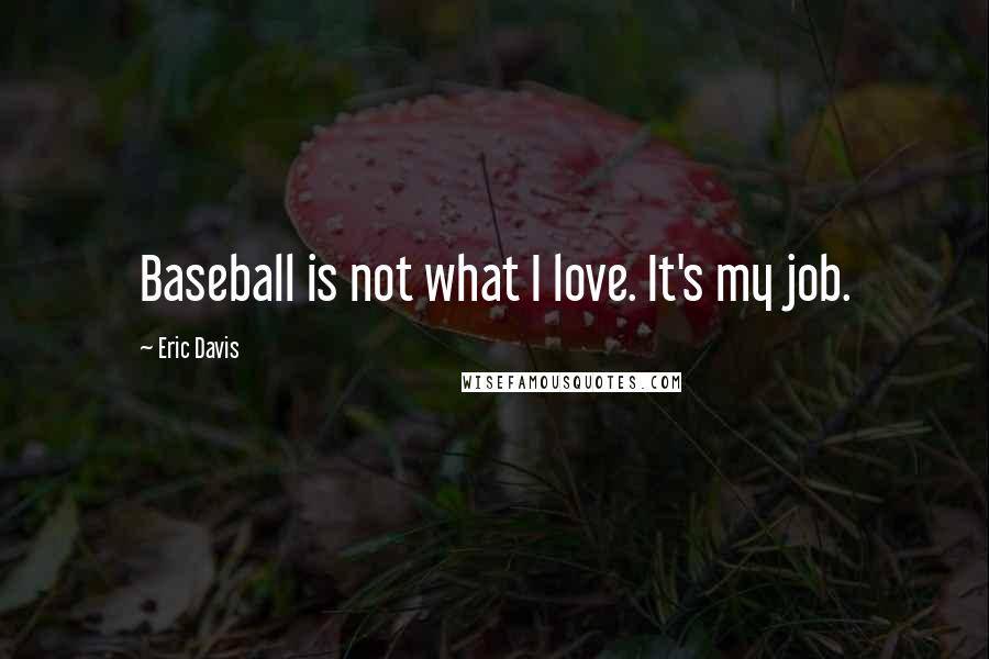 Eric Davis Quotes: Baseball is not what I love. It's my job.