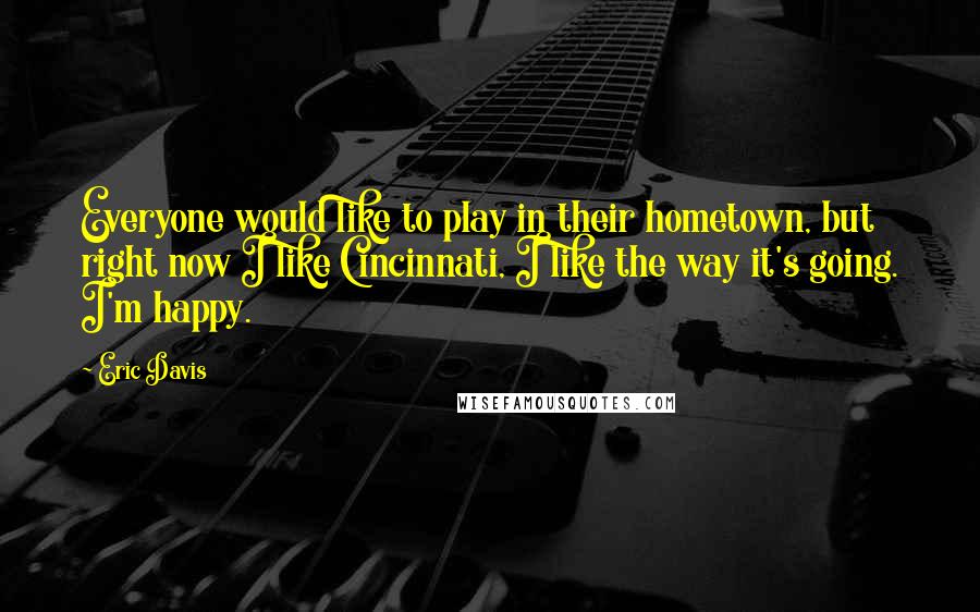 Eric Davis Quotes: Everyone would like to play in their hometown, but right now I like Cincinnati, I like the way it's going. I'm happy.