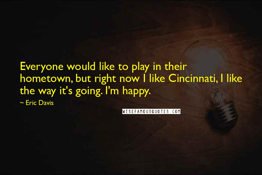 Eric Davis Quotes: Everyone would like to play in their hometown, but right now I like Cincinnati, I like the way it's going. I'm happy.