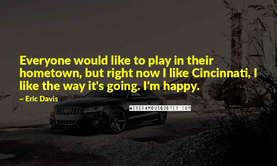 Eric Davis Quotes: Everyone would like to play in their hometown, but right now I like Cincinnati, I like the way it's going. I'm happy.