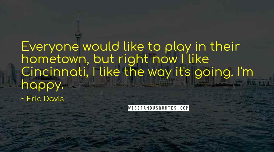 Eric Davis Quotes: Everyone would like to play in their hometown, but right now I like Cincinnati, I like the way it's going. I'm happy.