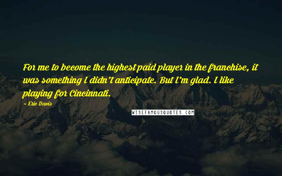 Eric Davis Quotes: For me to become the highest paid player in the franchise, it was something I didn't anticipate. But I'm glad. I like playing for Cincinnati.