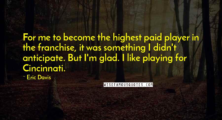 Eric Davis Quotes: For me to become the highest paid player in the franchise, it was something I didn't anticipate. But I'm glad. I like playing for Cincinnati.