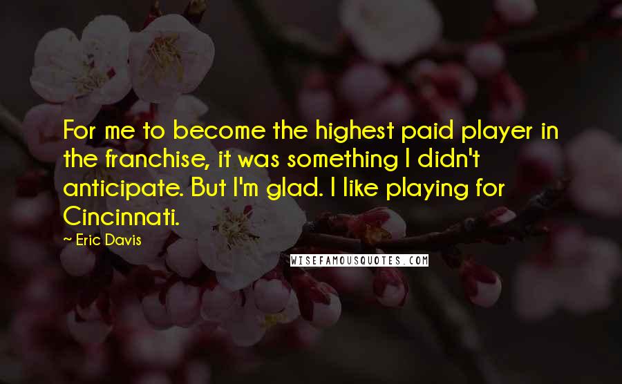 Eric Davis Quotes: For me to become the highest paid player in the franchise, it was something I didn't anticipate. But I'm glad. I like playing for Cincinnati.