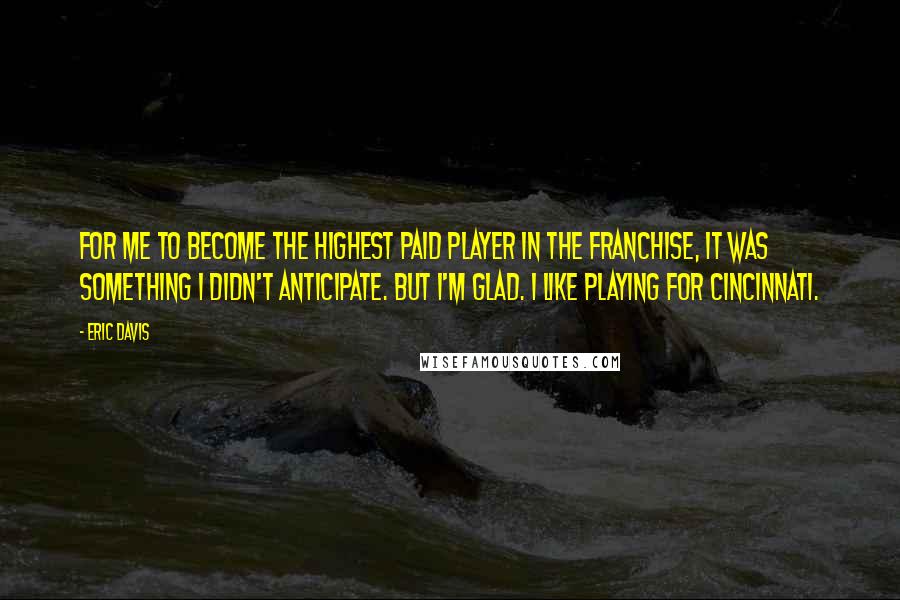 Eric Davis Quotes: For me to become the highest paid player in the franchise, it was something I didn't anticipate. But I'm glad. I like playing for Cincinnati.