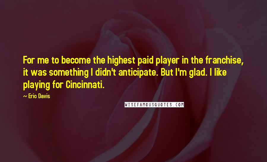 Eric Davis Quotes: For me to become the highest paid player in the franchise, it was something I didn't anticipate. But I'm glad. I like playing for Cincinnati.