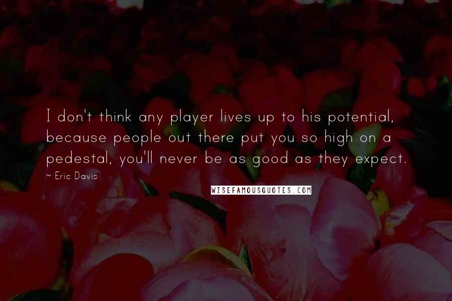 Eric Davis Quotes: I don't think any player lives up to his potential, because people out there put you so high on a pedestal, you'll never be as good as they expect.