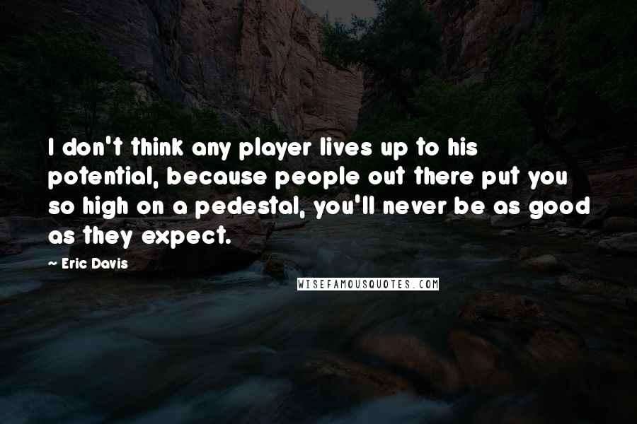 Eric Davis Quotes: I don't think any player lives up to his potential, because people out there put you so high on a pedestal, you'll never be as good as they expect.