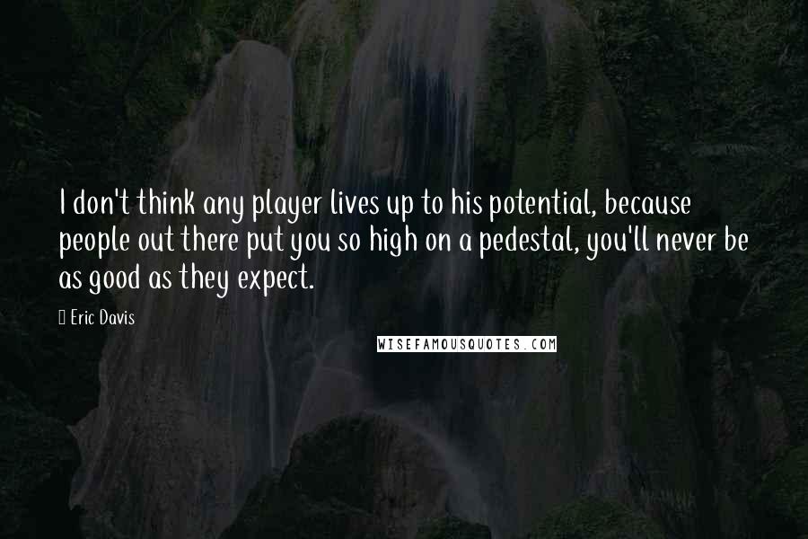 Eric Davis Quotes: I don't think any player lives up to his potential, because people out there put you so high on a pedestal, you'll never be as good as they expect.