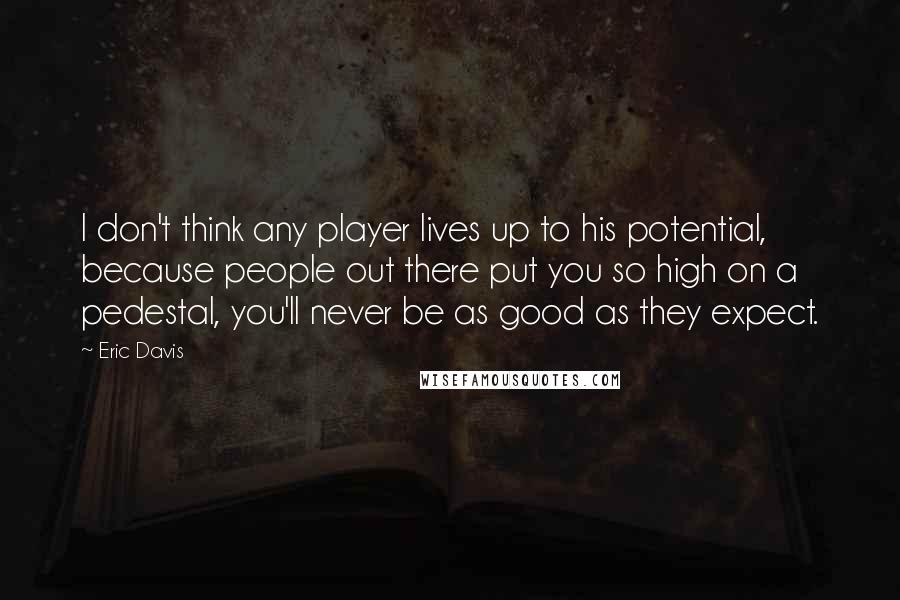 Eric Davis Quotes: I don't think any player lives up to his potential, because people out there put you so high on a pedestal, you'll never be as good as they expect.