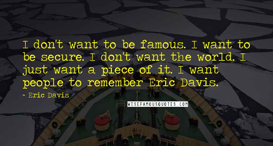 Eric Davis Quotes: I don't want to be famous. I want to be secure. I don't want the world. I just want a piece of it. I want people to remember Eric Davis.