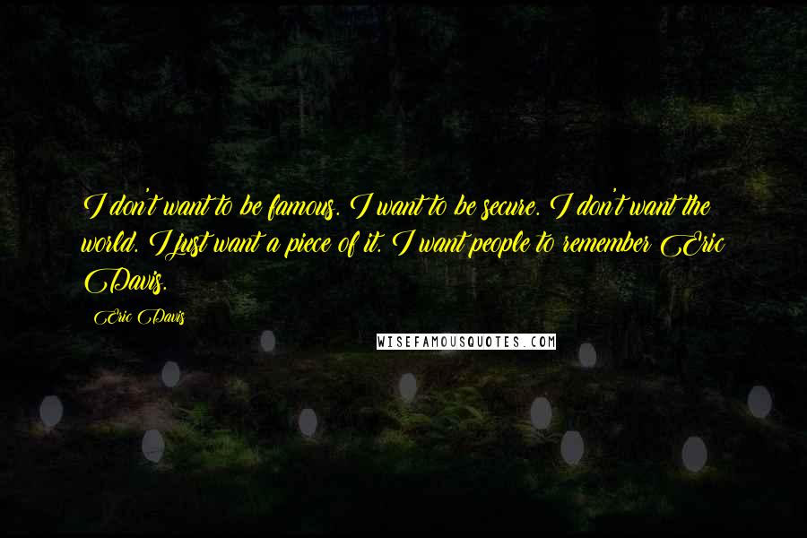 Eric Davis Quotes: I don't want to be famous. I want to be secure. I don't want the world. I just want a piece of it. I want people to remember Eric Davis.