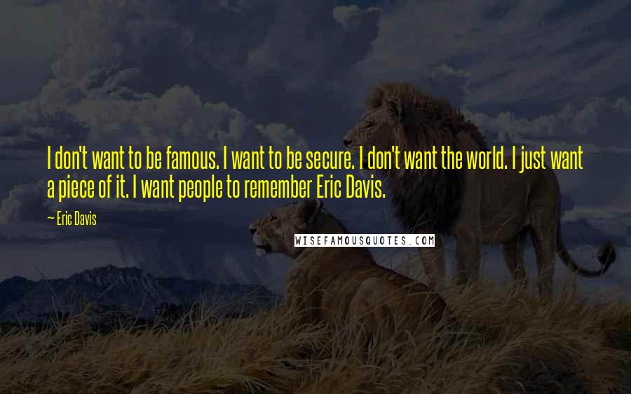 Eric Davis Quotes: I don't want to be famous. I want to be secure. I don't want the world. I just want a piece of it. I want people to remember Eric Davis.