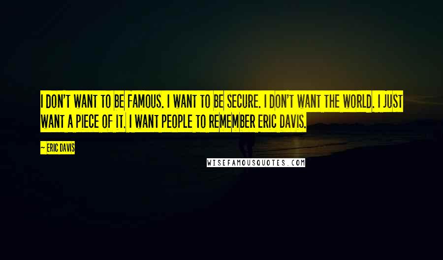 Eric Davis Quotes: I don't want to be famous. I want to be secure. I don't want the world. I just want a piece of it. I want people to remember Eric Davis.