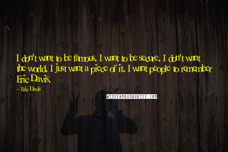 Eric Davis Quotes: I don't want to be famous. I want to be secure. I don't want the world. I just want a piece of it. I want people to remember Eric Davis.