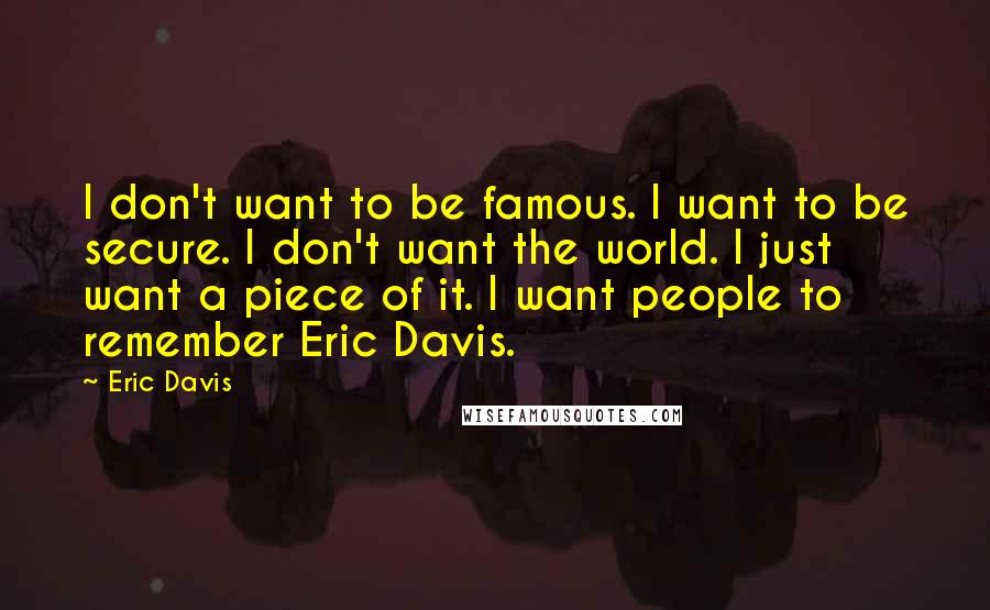 Eric Davis Quotes: I don't want to be famous. I want to be secure. I don't want the world. I just want a piece of it. I want people to remember Eric Davis.